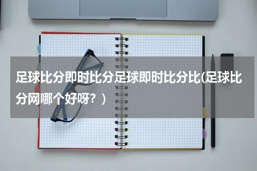足球比分即时比分足球即时比分比(足球比分网哪个好呀？)