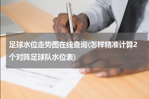 足球水位走势图在线查询(怎样精准计算2个对阵足球队水位表)