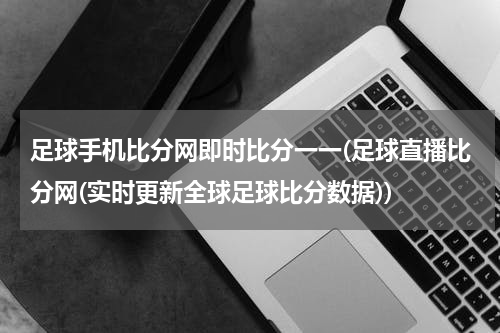 足球手机比分网即时比分一一(足球直播比分网(实时更新全球足球比分数据))