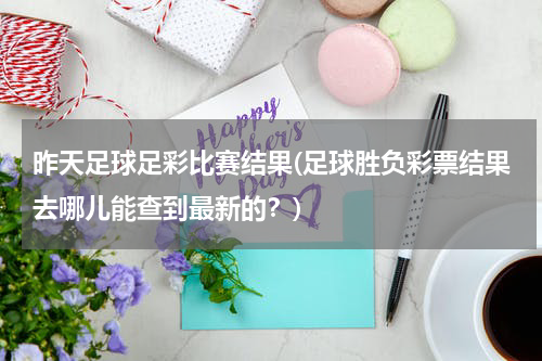 昨天足球足彩比赛结果(足球胜负彩票结果去哪儿能查到最新的？)