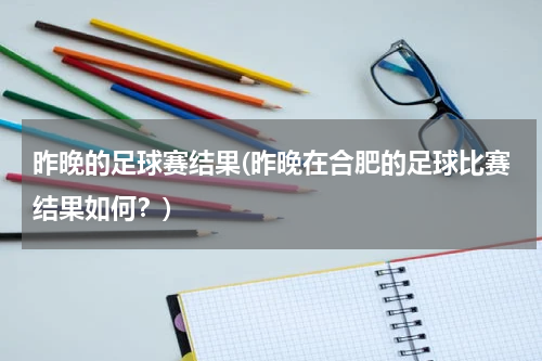 昨晚的足球赛结果(昨晚在合肥的足球比赛结果如何？)