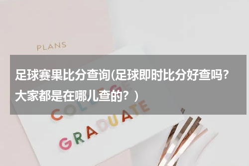足球赛果比分查询(足球即时比分好查吗？大家都是在哪儿查的？)