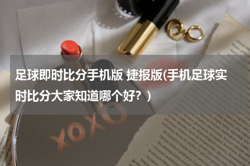 足球即时比分手机版 捷报版(手机足球实时比分大家知道哪个好？)