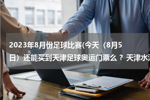 2023年8月份足球比赛(今天（8月5日）还能买到天津足球奥运门票么 ？天津水滴都有什么奥运赛事？？)