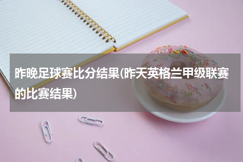 昨晚足球赛比分结果(昨天英格兰甲级联赛的比赛结果)