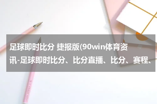 足球即时比分 捷报版(90win体育资讯-足球即时比分、比分直播、比分、赛程、赛果)