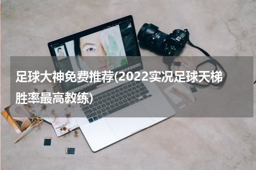 足球大神免费推荐(2022实况足球天梯胜率最高教练)