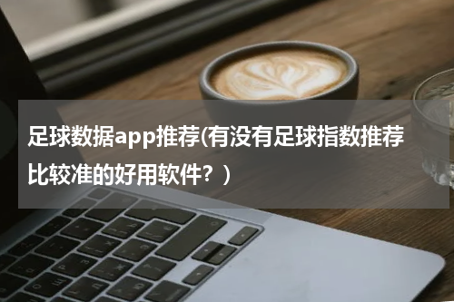足球数据app推荐(有没有足球指数推荐比较准的好用软件？)