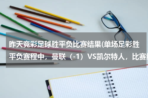 昨天竞彩足球胜平负比赛结果(单场足彩胜平负赛程中，曼联（-1）VS凯尔特人，比赛结果是2:1，彩果是什么？)