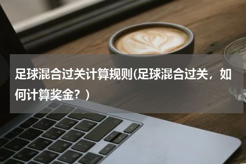 足球混合过关计算规则(足球混合过关，如何计算奖金？)
