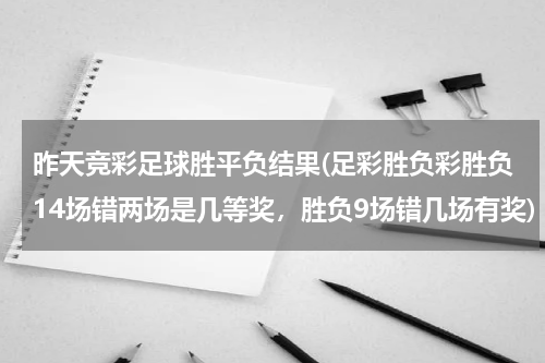 昨天竞彩足球胜平负结果(足彩胜负彩胜负14场错两场是几等奖，胜负9场错几场有奖)