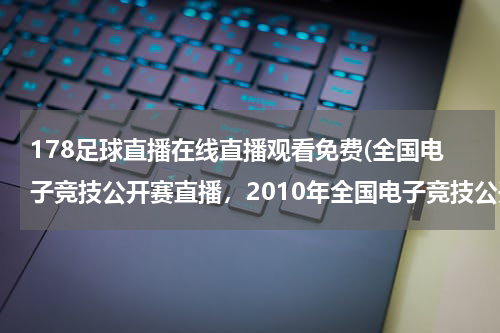178足球直播在线直播观看免费(全国电子竞技公开赛直播，2010年全国电子竞技公开赛直播，电竞公开赛直播，)