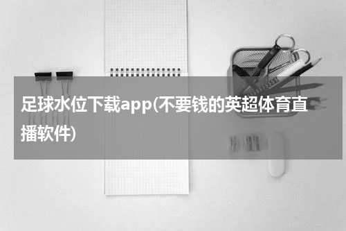 足球水位下载app(不要钱的英超体育直播软件)
