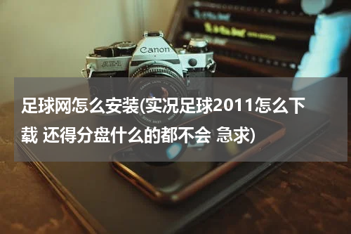 足球网怎么安装(实况足球2011怎么下载 还得分盘什么的都不会 急求)