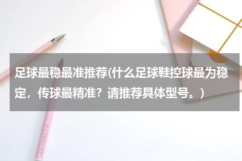 足球最稳最准推荐(什么足球鞋控球最为稳定，传球最精准？请推荐具体型号。)