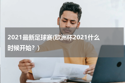2021最新足球赛(欧洲杯2021什么时候开始？)