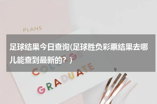 足球结果今日查询(足球胜负彩票结果去哪儿能查到最新的？)