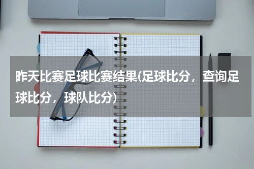 昨天比赛足球比赛结果(足球比分，查询足球比分，球队比分)