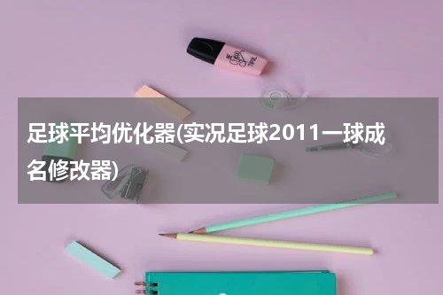足球平均优化器(实况足球2011一球成名修改器)