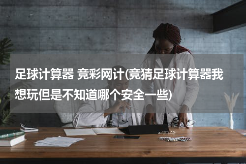 足球计算器 竞彩网计(竞猜足球计算器我想玩但是不知道哪个安全一些)
