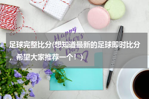 足球完整比分(想知道最新的足球即时比分，希望大家推荐一个！)