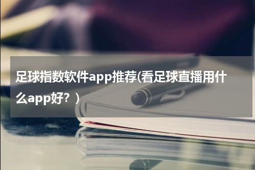 足球指数软件app推荐(看足球直播用什么app好？)