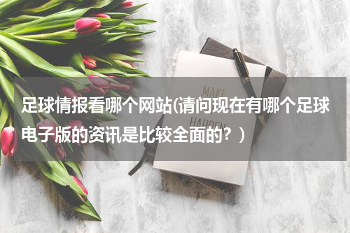 足球情报看哪个网站(请问现在有哪个足球电子版的资讯是比较全面的？)