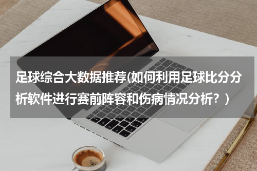 足球综合大数据推荐(如何利用足球比分分析软件进行赛前阵容和伤病情况分析？)