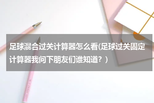 足球混合过关计算器怎么看(足球过关固定计算器我问下朋友们谁知道？)