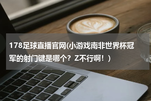178足球直播官网(小游戏南非世界杯冠军的射门键是哪个？Z不行啊！)