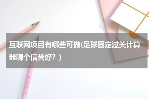 互联网项目有哪些可做(足球固定过关计算器哪个信誉好？)