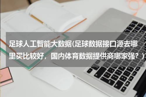 足球人工智能大数据(足球数据接口源去哪里买比较好，国内体育数据提供商哪家强？)
