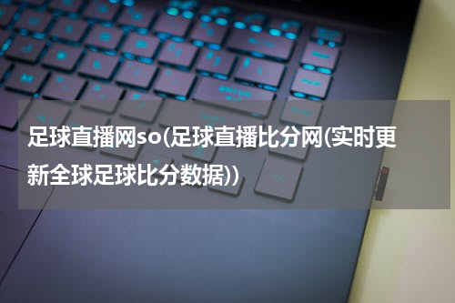 足球直播网so(足球直播比分网(实时更新全球足球比分数据))
