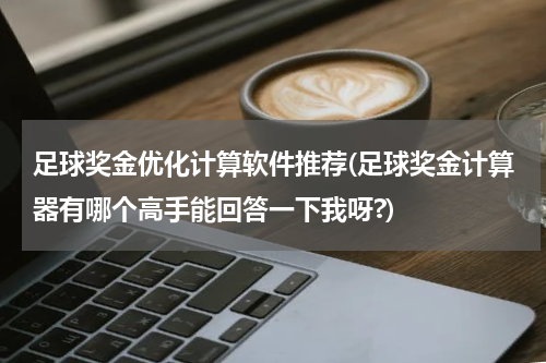 足球奖金优化计算软件推荐(足球奖金计算器有哪个高手能回答一下我呀?)