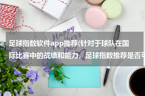 足球指数软件app推荐(针对于球队在国际比赛中的战绩和能力，足球指数推荐是否可以提供？)
