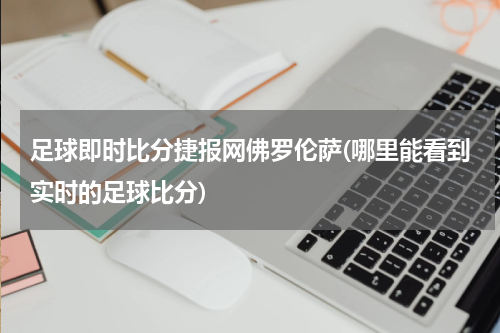 足球即时比分捷报网佛罗伦萨(哪里能看到实时的足球比分)