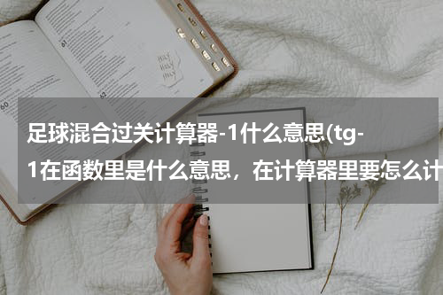 足球混合过关计算器-1什么意思(tg-1在函数里是什么意思，在计算器里要怎么计算？)