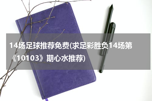 14场足球推荐免费(求足彩胜负14场第《10103》期心水推荐)
