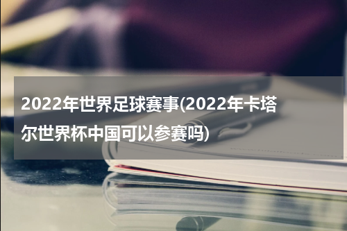 2022年世界足球赛事(2022年卡塔尔世界杯中国可以参赛吗)
