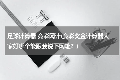 足球计算器 竞彩网计(竞彩奖金计算器大家好哪个能跟我说下网址？)
