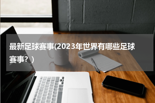 最新足球赛事(2023年世界有哪些足球赛事？)