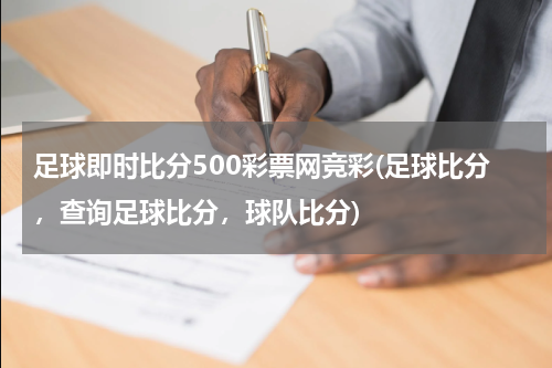 足球即时比分500彩票网竞彩(足球比分，查询足球比分，球队比分)