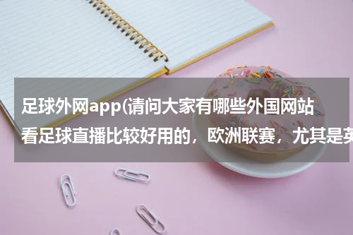 足球外网app(请问大家有哪些外国网站看足球直播比较好用的，欧洲联赛，尤其是英超。我在国外，国内的直播由于版权看不)