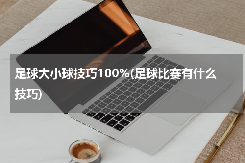 足球大小球技巧100%(足球比赛有什么技巧)
