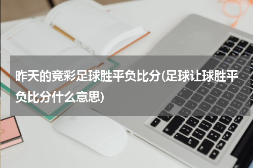 昨天的竞彩足球胜平负比分(足球让球胜平负比分什么意思)