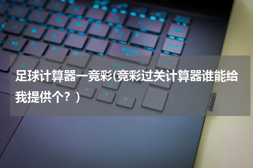 足球计算器一竞彩(竞彩过关计算器谁能给我提供个？)