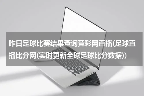 昨日足球比赛结果查询竞彩网直播(足球直播比分网(实时更新全球足球比分数据))