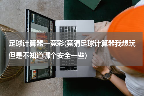 足球计算器一竞彩(竞猜足球计算器我想玩但是不知道哪个安全一些)