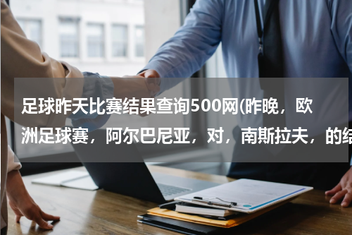 足球昨天比赛结果查询500网(昨晚，欧洲足球赛，阿尔巴尼亚，对，南斯拉夫，的结果。)