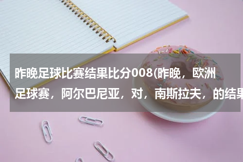 昨晚足球比赛结果比分008(昨晚，欧洲足球赛，阿尔巴尼亚，对，南斯拉夫，的结果。)